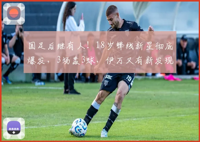 国足后继有人！18岁锋线新星彻底爆发，3场轰3球，伊万又有新发现