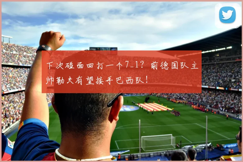 下次碰面回打一个7_1？前德国队主帅勒夫有望接手巴西队！