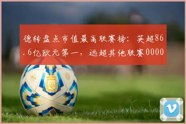 德转盘点市值最高联赛榜：英超86.6亿欧元第一，远超其他联赛0000644