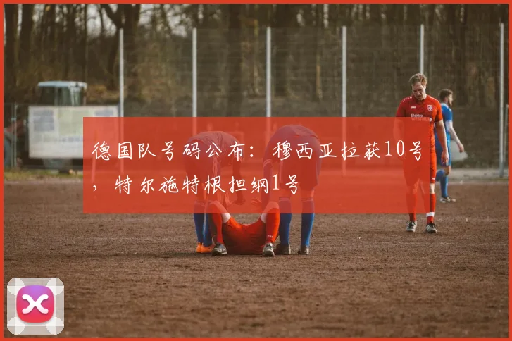 德国队号码公布：穆西亚拉获10号，特尔施特根担纲1号