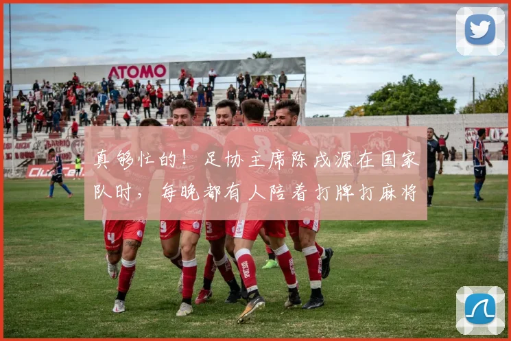 真够忙的！足协主席陈戌源在国家队时，每晚都有人陪着打牌打麻将