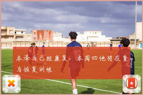 本泽马已经康复，本周四他将在皇马恢复训练