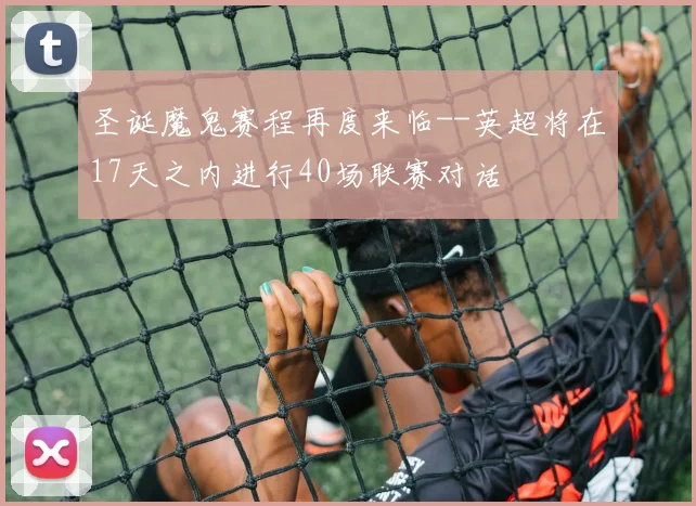 圣诞魔鬼赛程再度来临--英超将在17天之内进行40场联赛对话