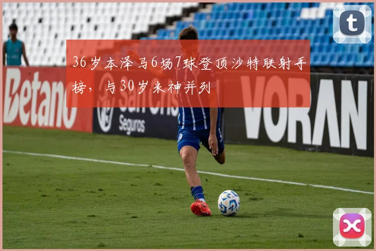 36岁本泽马6场7球登顶沙特联射手榜，与30岁米神并列