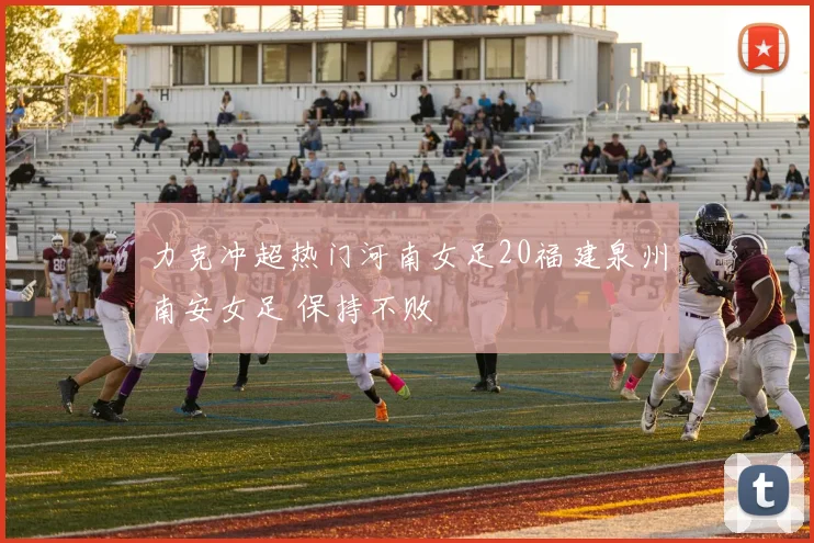 力克冲超热门河南女足20福建泉州南安女足 保持不败