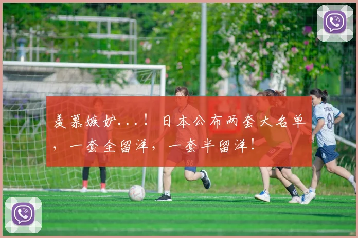 羡慕嫉妒...！日本公布两套大名单，一套全留洋，一套半留洋！