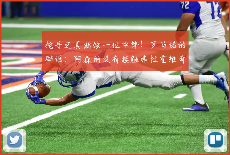 枪手还真就缺一位中锋！罗马诺的辟谣：阿森纳没有接触弗拉霍维奇