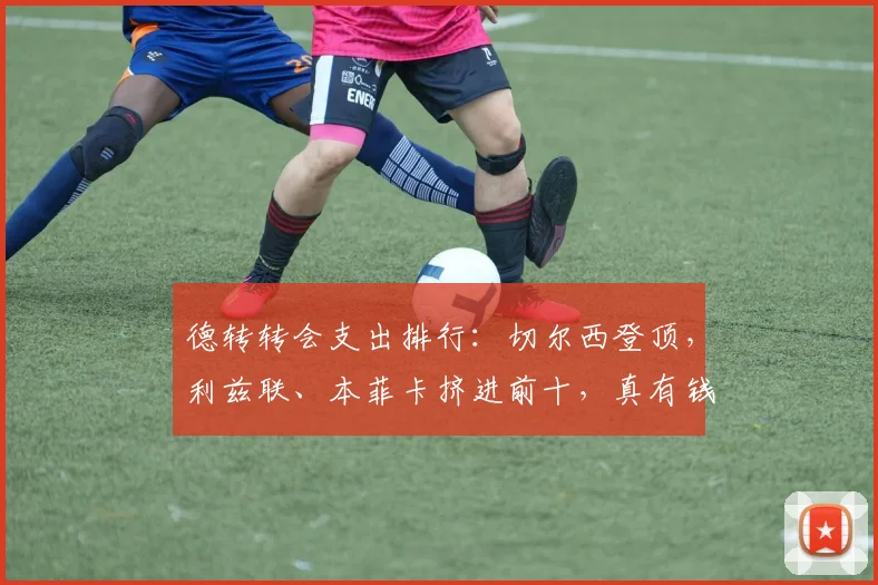 德转转会支出排行：切尔西登顶，利兹联、本菲卡挤进前十，真有钱