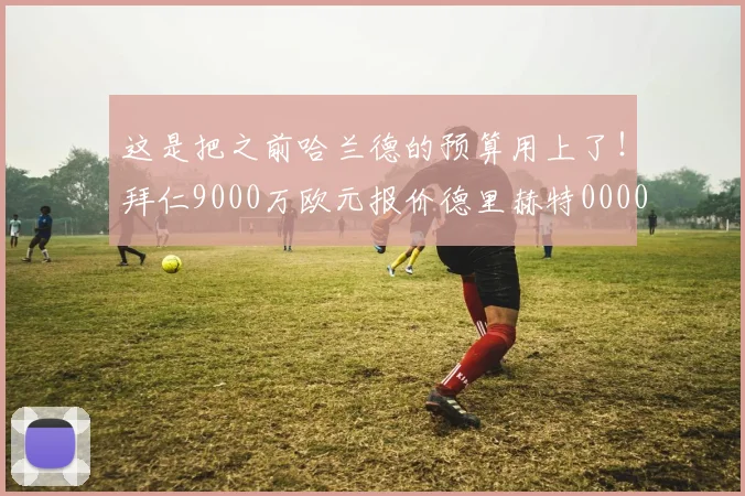 这是把之前哈兰德的预算用上了！拜仁9000万欧元报价德里赫特0000644