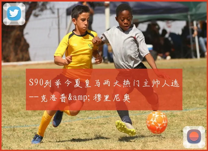 S90列举今夏皇马两大热门主帅人选--克洛普&穆里尼奥