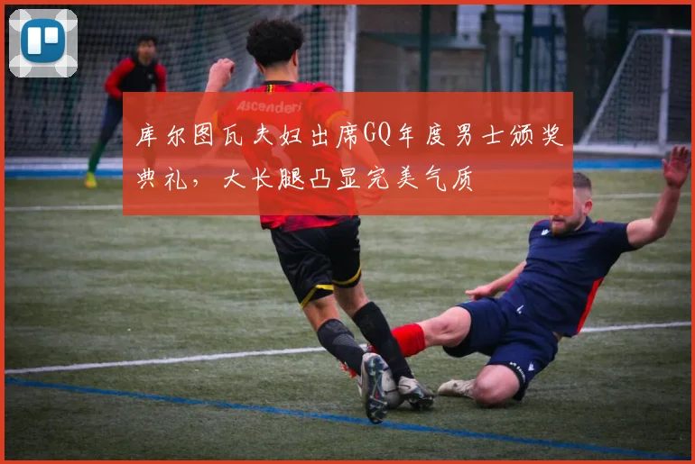 库尔图瓦夫妇出席GQ年度男士颁奖典礼，大长腿凸显完美气质