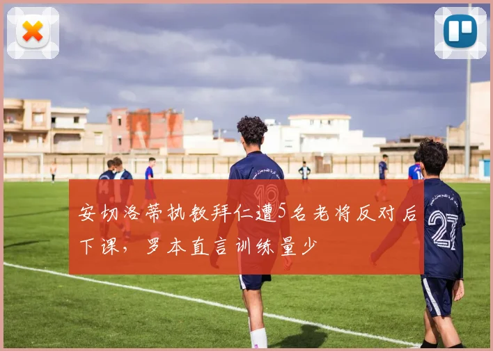 安切洛蒂执教拜仁遭5名老将反对后下课，罗本直言训练量少