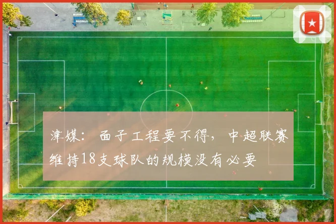 津媒：面子工程要不得，中超联赛维持18支球队的规模没有必要
