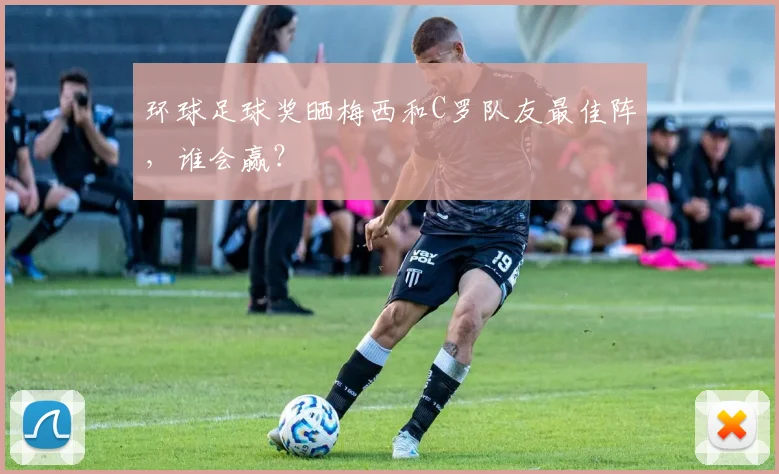 环球足球奖晒梅西和C罗队友最佳阵，谁会赢？
