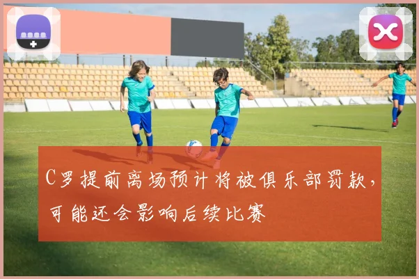 C罗提前离场预计将被俱乐部罚款，可能还会影响后续比赛