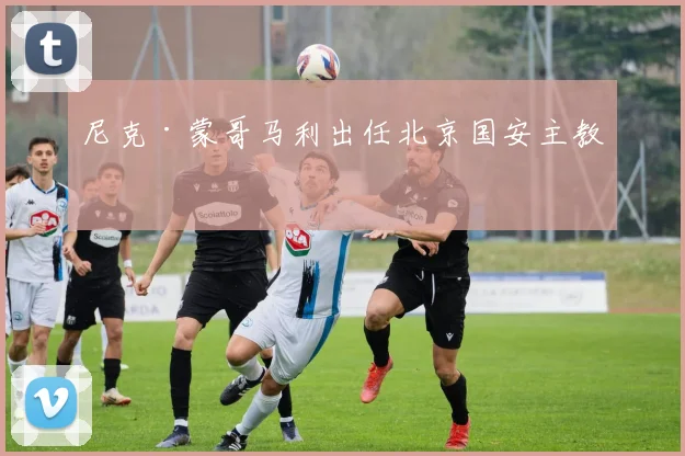 尼克·蒙哥马利出任北京国安主教练