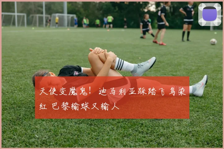 天使变魔鬼！迪马利亚踩踏飞鸟染红 巴黎输球又输人