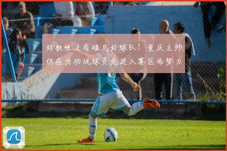 好教练没有碰见好球队！重庆主帅仍在为劝说球员先进入赛区而努力