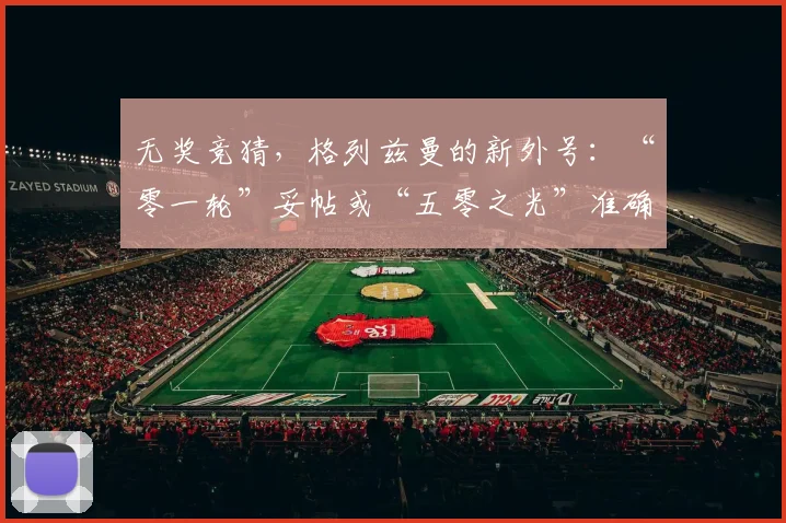 无奖竞猜，格列兹曼的新外号：“零一轮”妥帖或“五零之光”准确