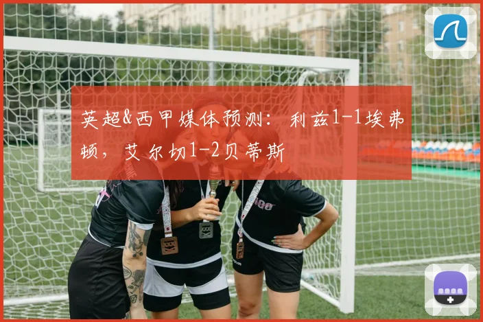 英超&西甲媒体预测：利兹1-1埃弗顿，艾尔切1-2贝蒂斯