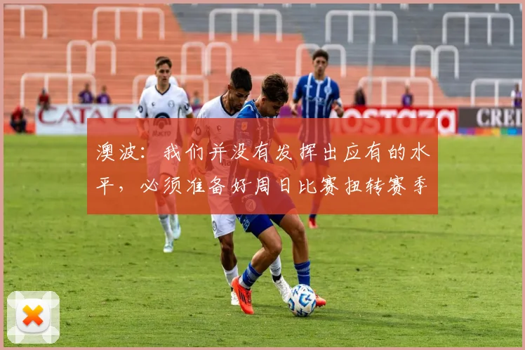 澳波：我们并没有发挥出应有的水平，必须准备好周日比赛扭转赛季