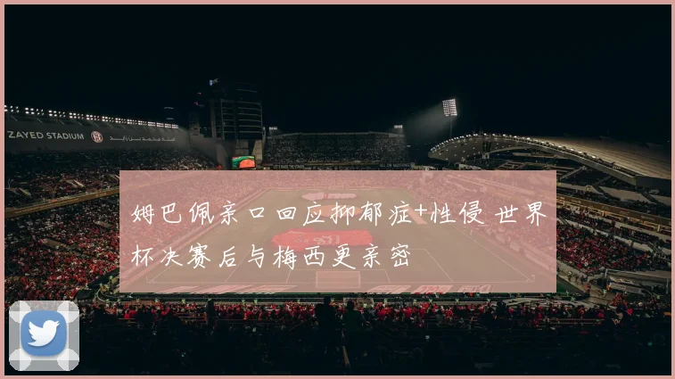 姆巴佩亲口回应抑郁症+性侵 世界杯决赛后与梅西更亲密