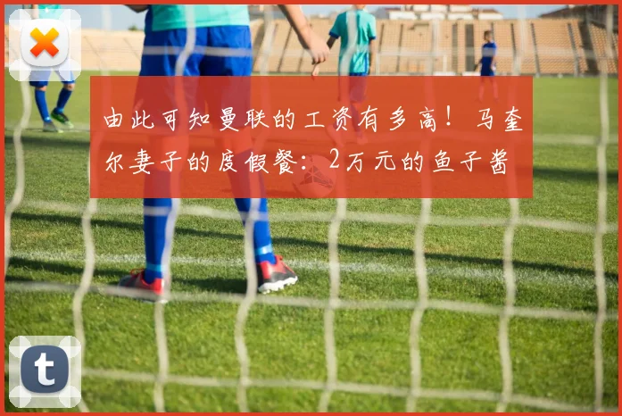 由此可知曼联的工资有多高！马奎尔妻子的度假餐：2万元的鱼子酱