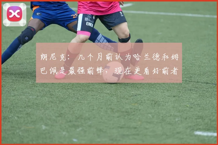 朗尼克：几个月前认为哈兰德和姆巴佩是最强前锋，现在更看好前者