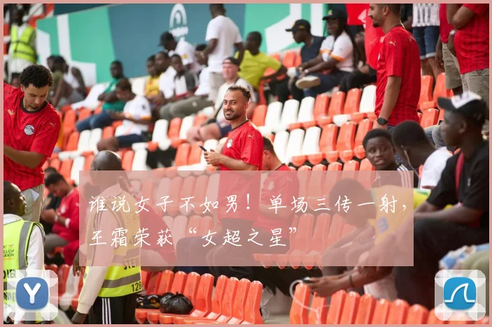 谁说女子不如男！单场三传一射，王霜荣获“女超之星”