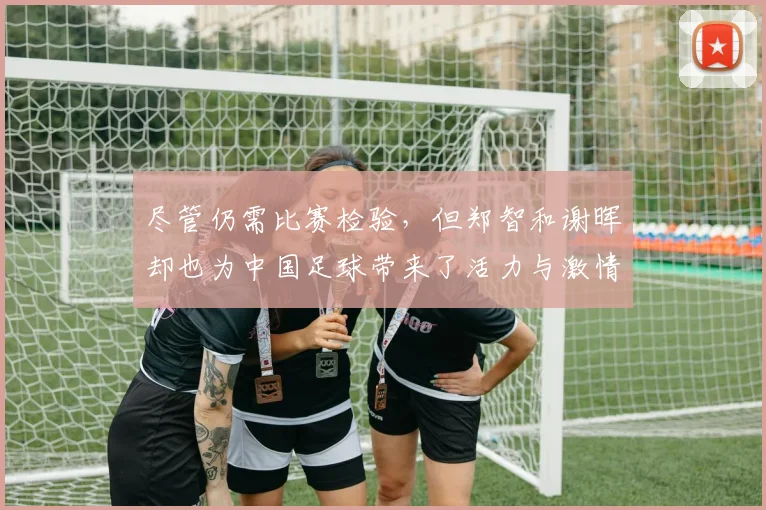 尽管仍需比赛检验，但郑智和谢晖却也为中国足球带来了活力与激情