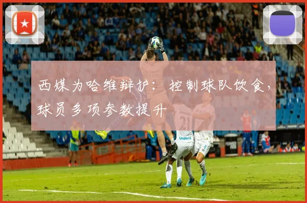 西媒为哈维辩护：控制球队饮食，球员多项参数提升