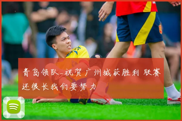 青岛领队_祝贺广州城获胜利 联赛还很长我们要努力