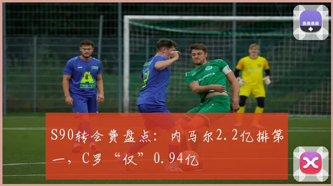 S90转会费盘点：内马尔2.2亿排第一，C罗“仅”0.94亿