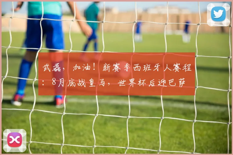 武磊，加油！新赛季西班牙人赛程：8月底战皇马，世界杯后迎巴萨
