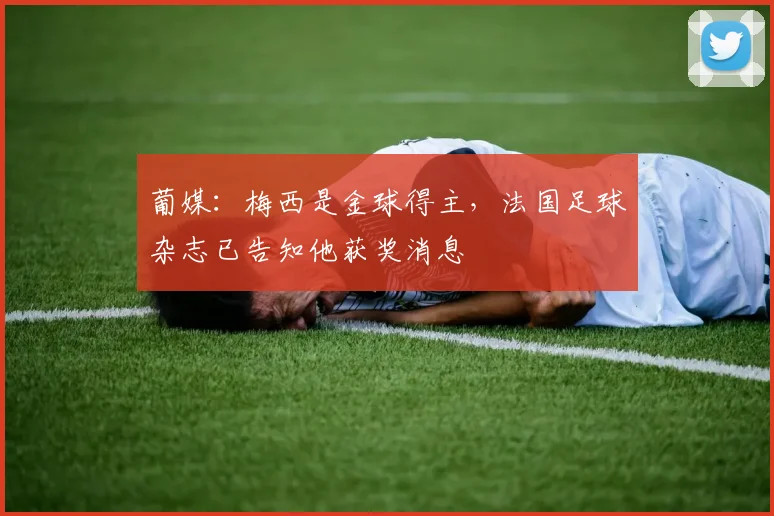 葡媒：梅西是金球得主，法国足球杂志已告知他获奖消息
