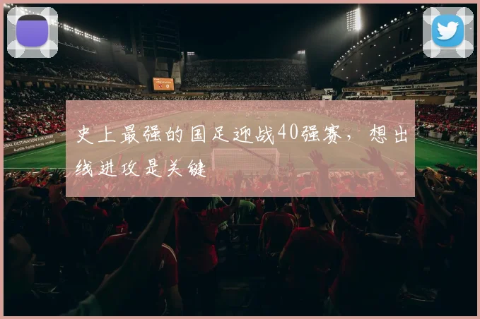 史上最强的国足迎战40强赛，想出线进攻是关键