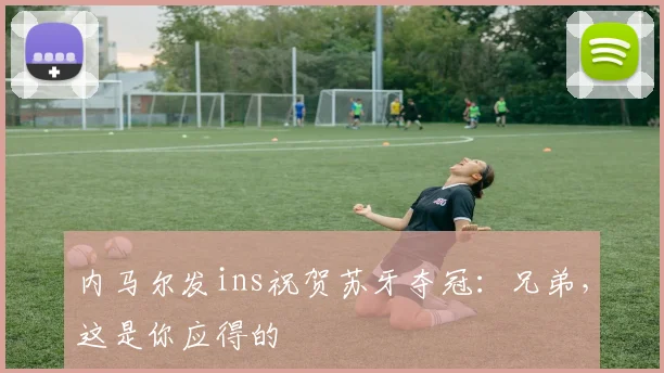 内马尔发ins祝贺苏牙夺冠：兄弟，这是你应得的