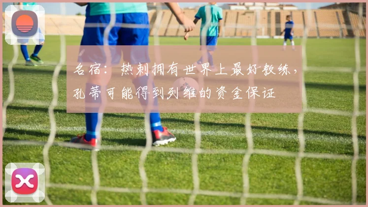 名宿：热刺拥有世界上最好教练，孔蒂可能得到列维的资金保证