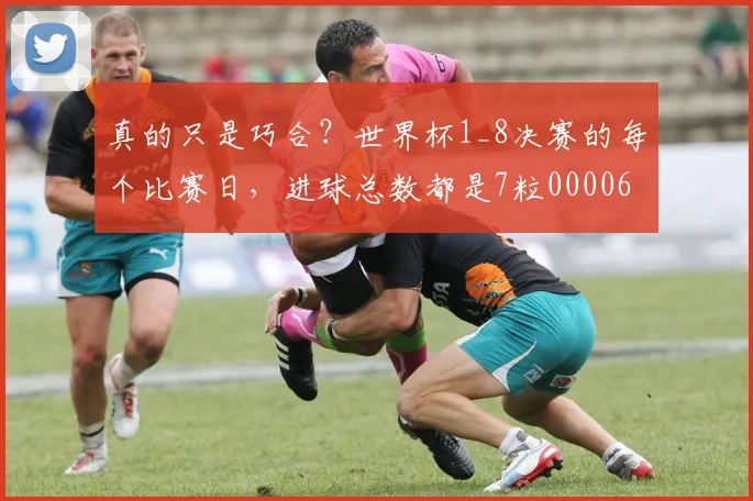 真的只是巧合？世界杯1_8决赛的每个比赛日，进球总数都是7粒0000644