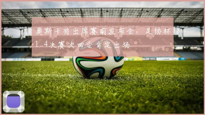 奥斯卡将出席赛前发布会，足协杯1_4决赛次回合肯定出场