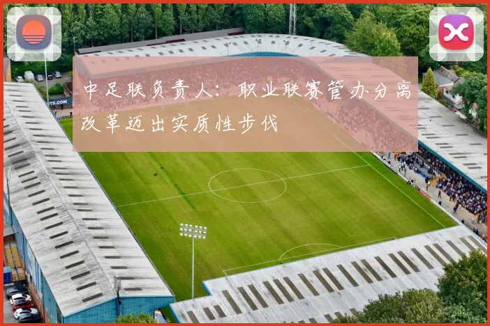 中足联负责人：职业联赛管办分离改革迈出实质性步伐