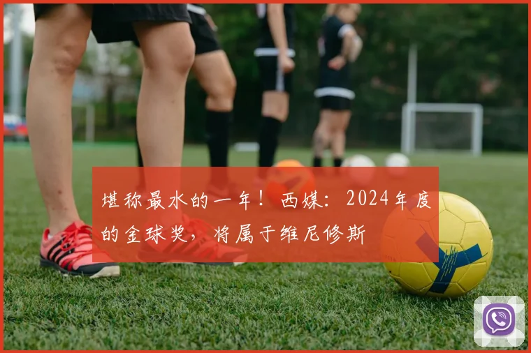 堪称最水的一年！西媒：2024年度的金球奖，将属于维尼修斯