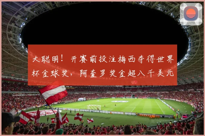 大聪明！开赛前投注梅西夺得世界杯金球奖，阿奎罗奖金超八千美元