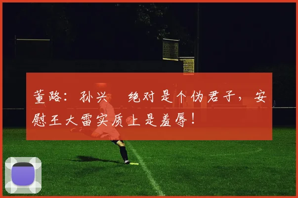 董路：孙兴慜绝对是个伪君子，安慰王大雷实质上是羞辱！