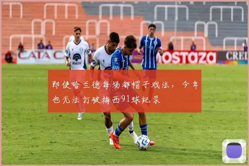 即使哈兰德每场都帽子戏法，今年也无法打破梅西91球纪录