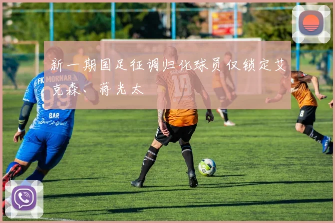 新一期国足征调归化球员仅锁定艾克森、蒋光太