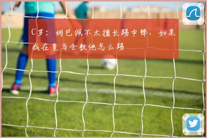 C罗：姆巴佩不太擅长踢中锋，如果我在皇马会教他怎么踢