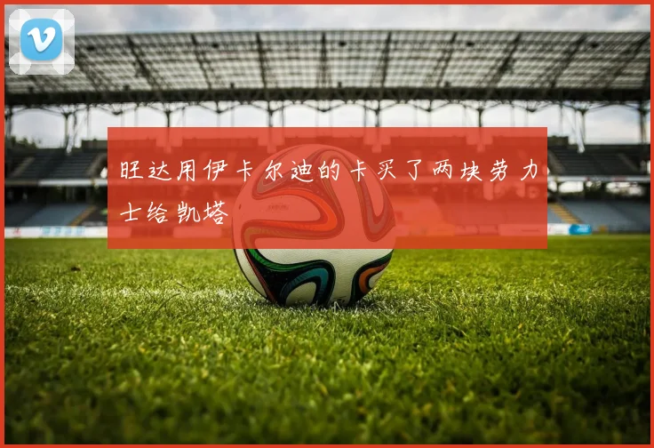 旺达用伊卡尔迪的卡买了两块劳力士给凯塔