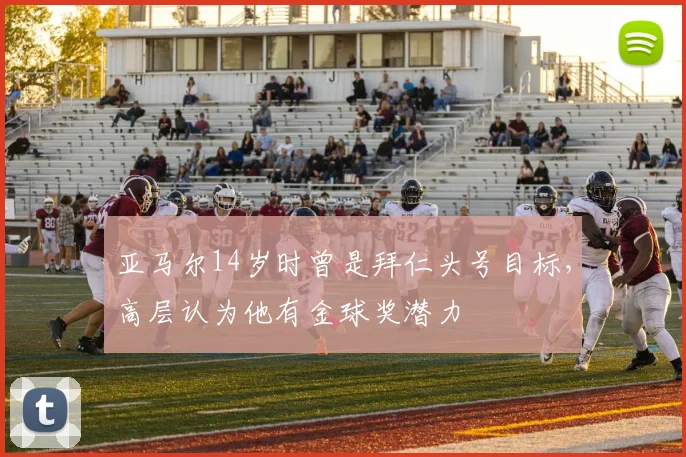 亚马尔14岁时曾是拜仁头号目标，高层认为他有金球奖潜力