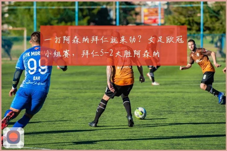一打阿森纳拜仁就来劲？女足欧冠小组赛，拜仁5-2大胜阿森纳